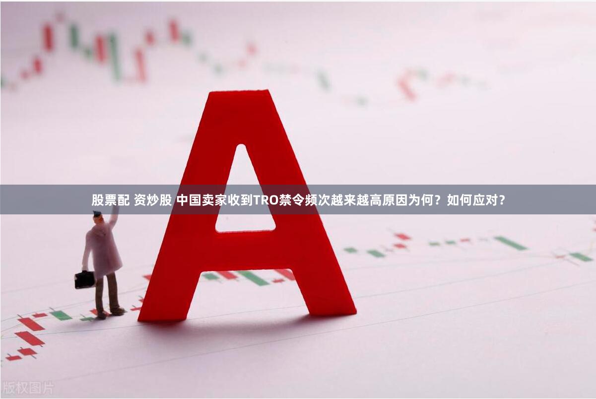 股票配 资炒股 中国卖家收到TRO禁令频次越来越高原因为何?如何应对?