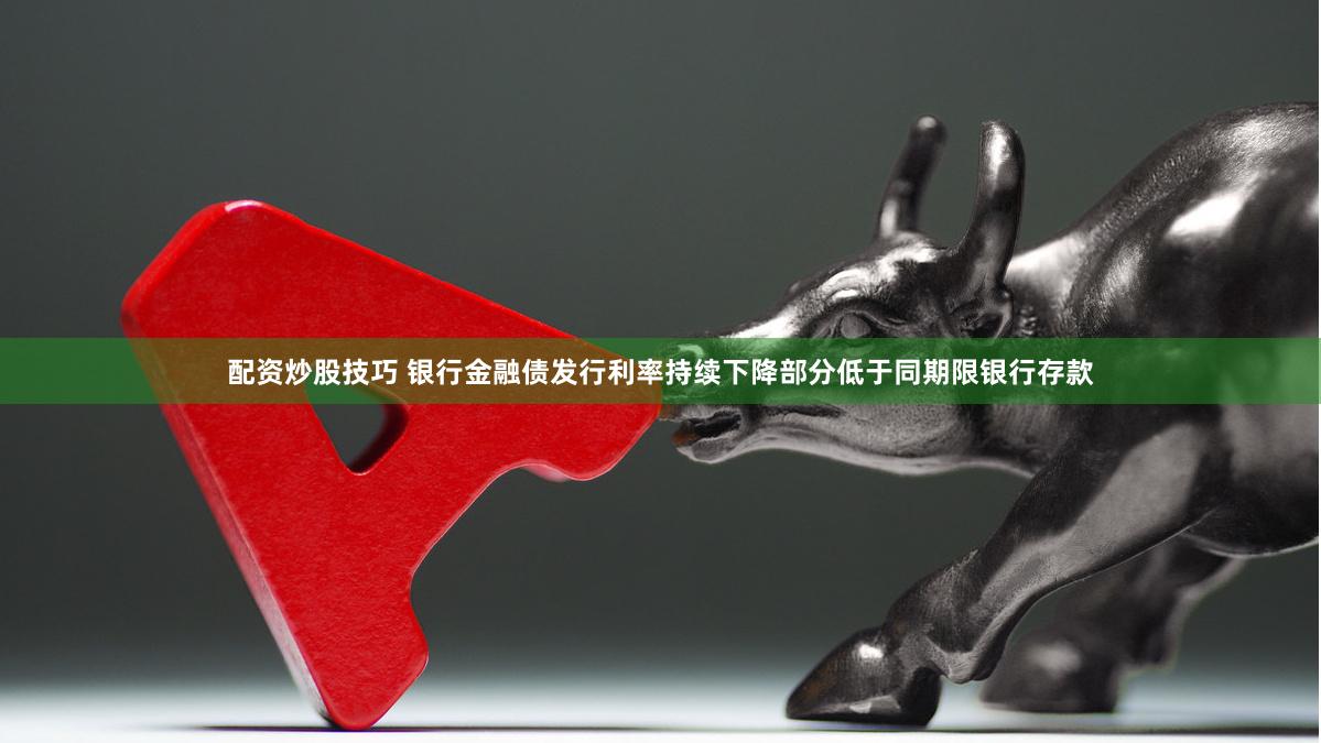 配资炒股技巧 银行金融债发行利率持续下降部分低于同期限银行存款