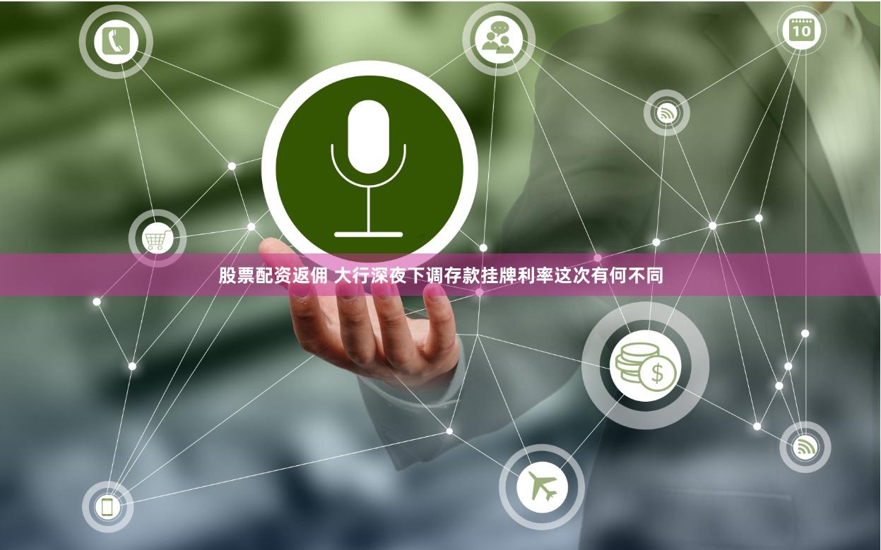 股票配资返佣 大行深夜下调存款挂牌利率这次有何不同