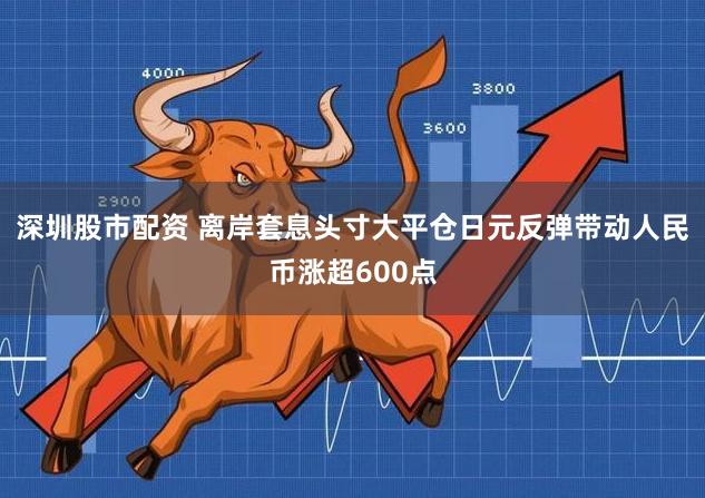 深圳股市配资 离岸套息头寸大平仓日元反弹带动人民币涨超600点