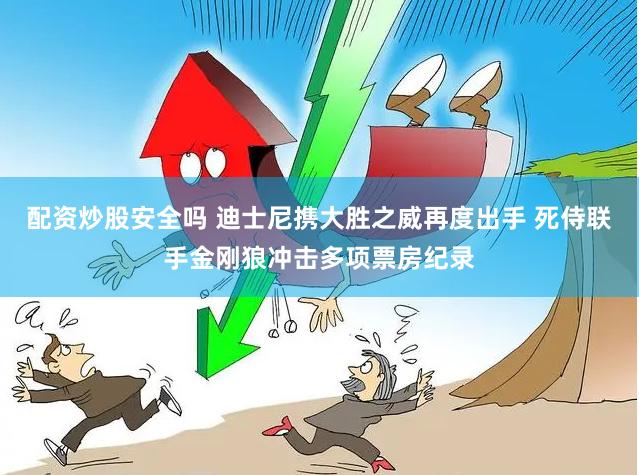 配资炒股安全吗 迪士尼携大胜之威再度出手 死侍联手金刚狼冲击多项票房纪录