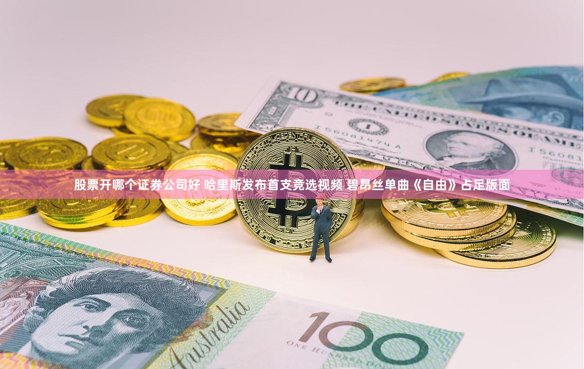 股票开哪个证券公司好 哈里斯发布首支竞选视频 碧昂丝单曲《自由》占足版面