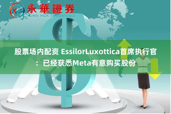 股票场内配资 EssilorLuxottica首席执行官:已经获悉Meta有意购买股份