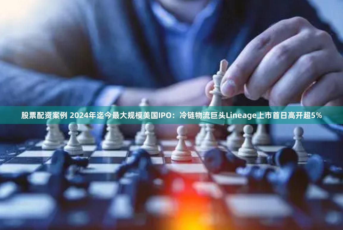 股票配资案例 2024年迄今最大规模美国IPO:冷链物流巨头Lineage上市首日高开超5%