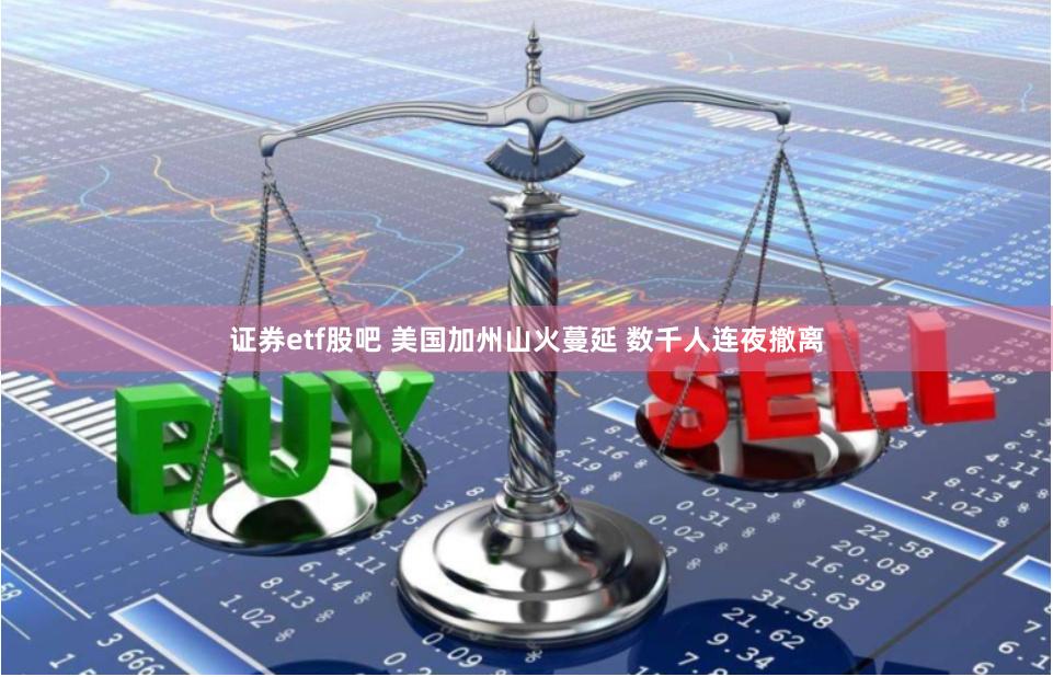 证券etf股吧 美国加州山火蔓延 数千人连夜撤离