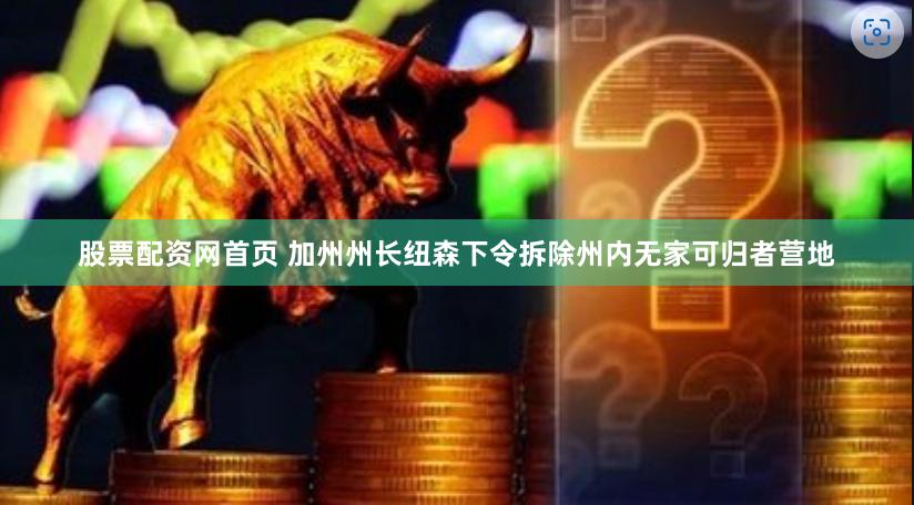 股票配资网首页 加州州长纽森下令拆除州内无家可归者营地