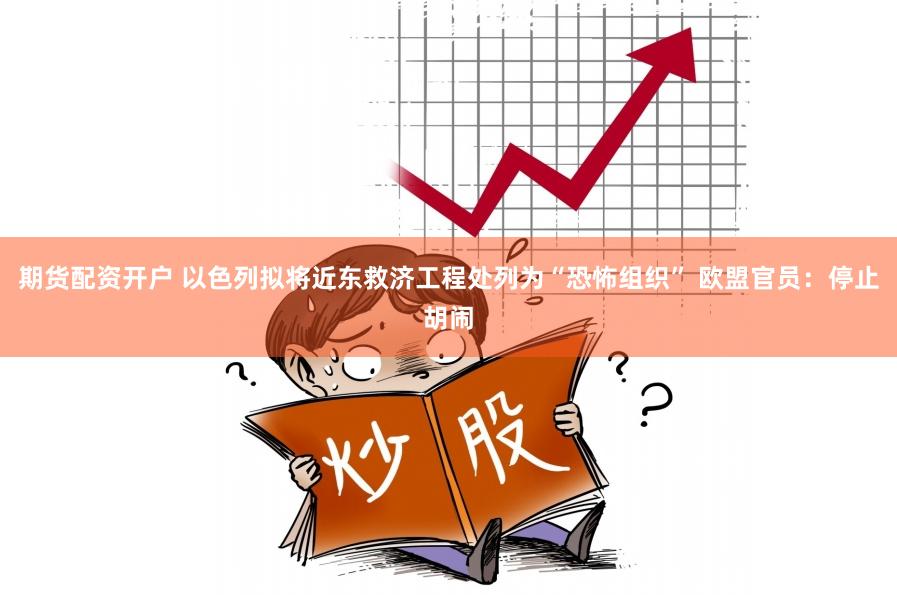 期货配资开户 以色列拟将近东救济工程处列为“恐怖组织” 欧盟官员:停止胡闹