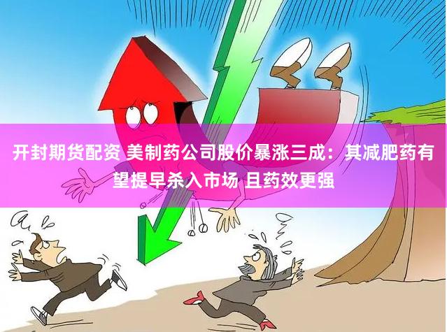 开封期货配资 美制药公司股价暴涨三成:其减肥药有望提早杀入市场 且药效更强
