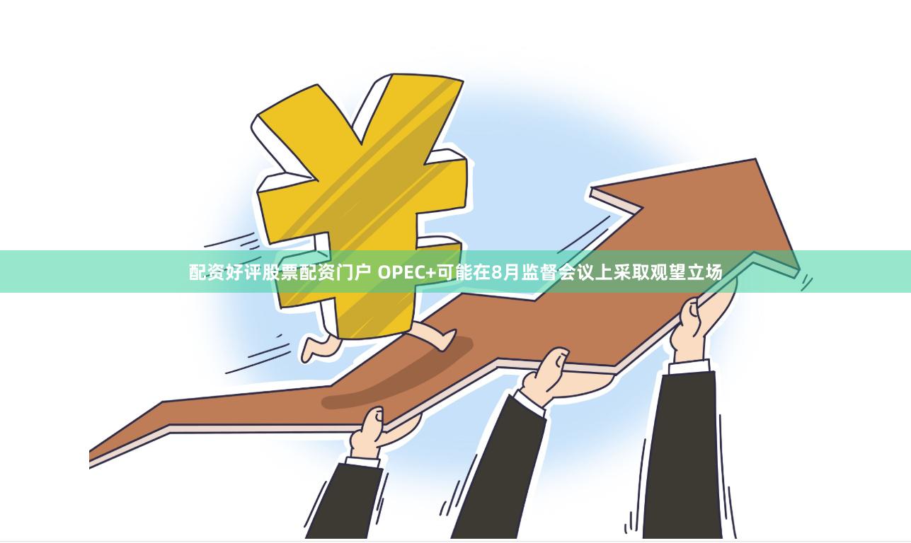 配资好评股票配资门户 OPEC+可能在8月监督会议上采取观望立场