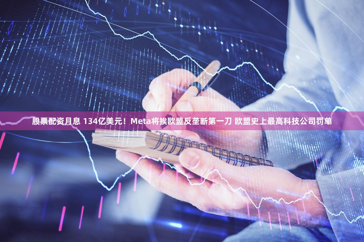 股票配资月息 134亿美元!Meta将挨欧盟反垄断第一刀 欧盟史上最高科技公司罚单