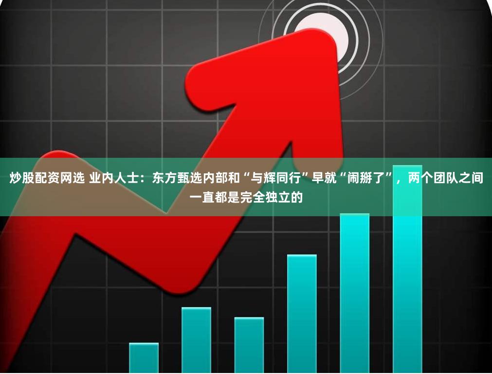 炒股配资网选 业内人士:东方甄选内部和“与辉同行”早就“闹掰了”,两个团队之间一直都是完全独立的