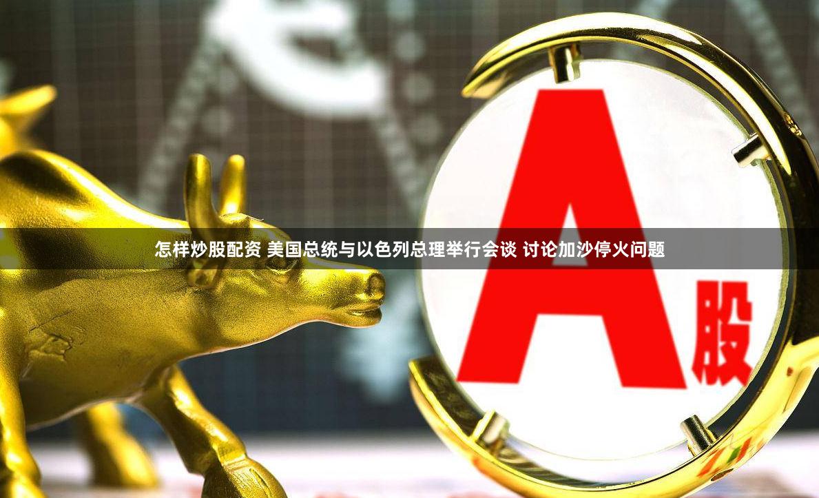 怎样炒股配资 美国总统与以色列总理举行会谈 讨论加沙停火问题