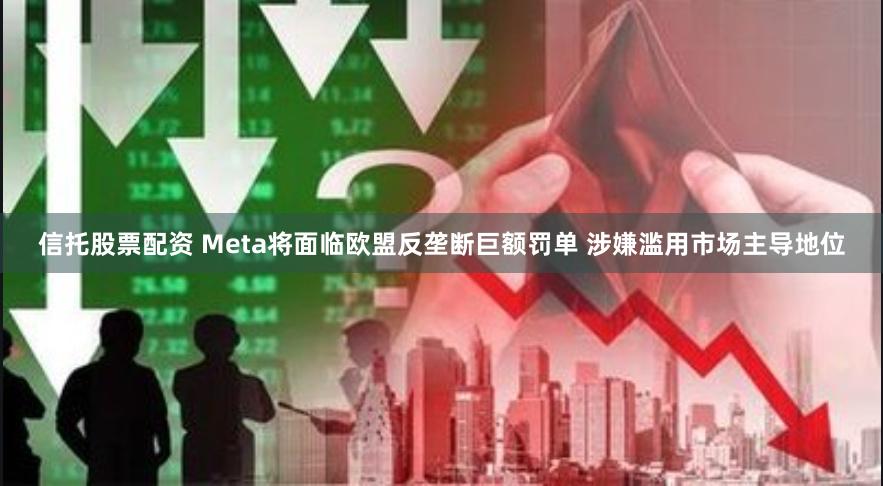 信托股票配资 Meta将面临欧盟反垄断巨额罚单 涉嫌滥用市场主导地位
