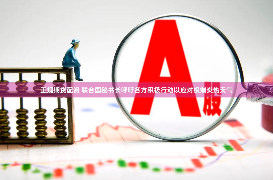 正规期货配资 联合国秘书长呼吁各方积极行动以应对极端炎热天气