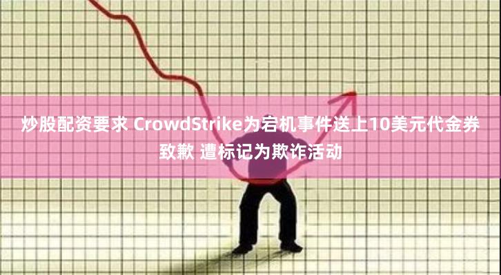 炒股配资要求 CrowdStrike为宕机事件送上10美元代金券致歉 遭标记为欺诈活动