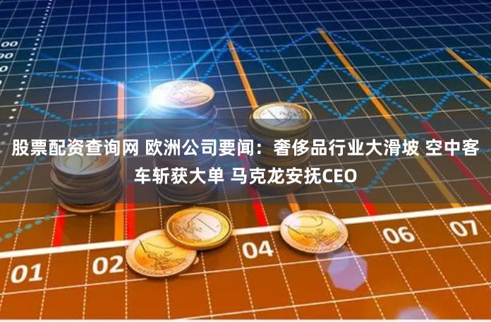 股票配资查询网 欧洲公司要闻:奢侈品行业大滑坡 空中客车斩获大单 马克龙安抚CEO
