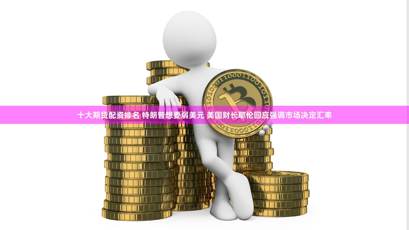十大期货配资排名 特朗普想要弱美元 美国财长耶伦回应强调市场决定汇率