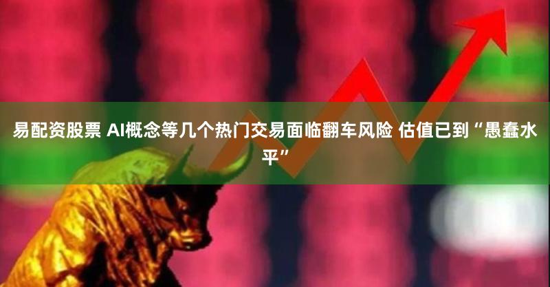 易配资股票 AI概念等几个热门交易面临翻车风险 估值已到“愚蠢水平”