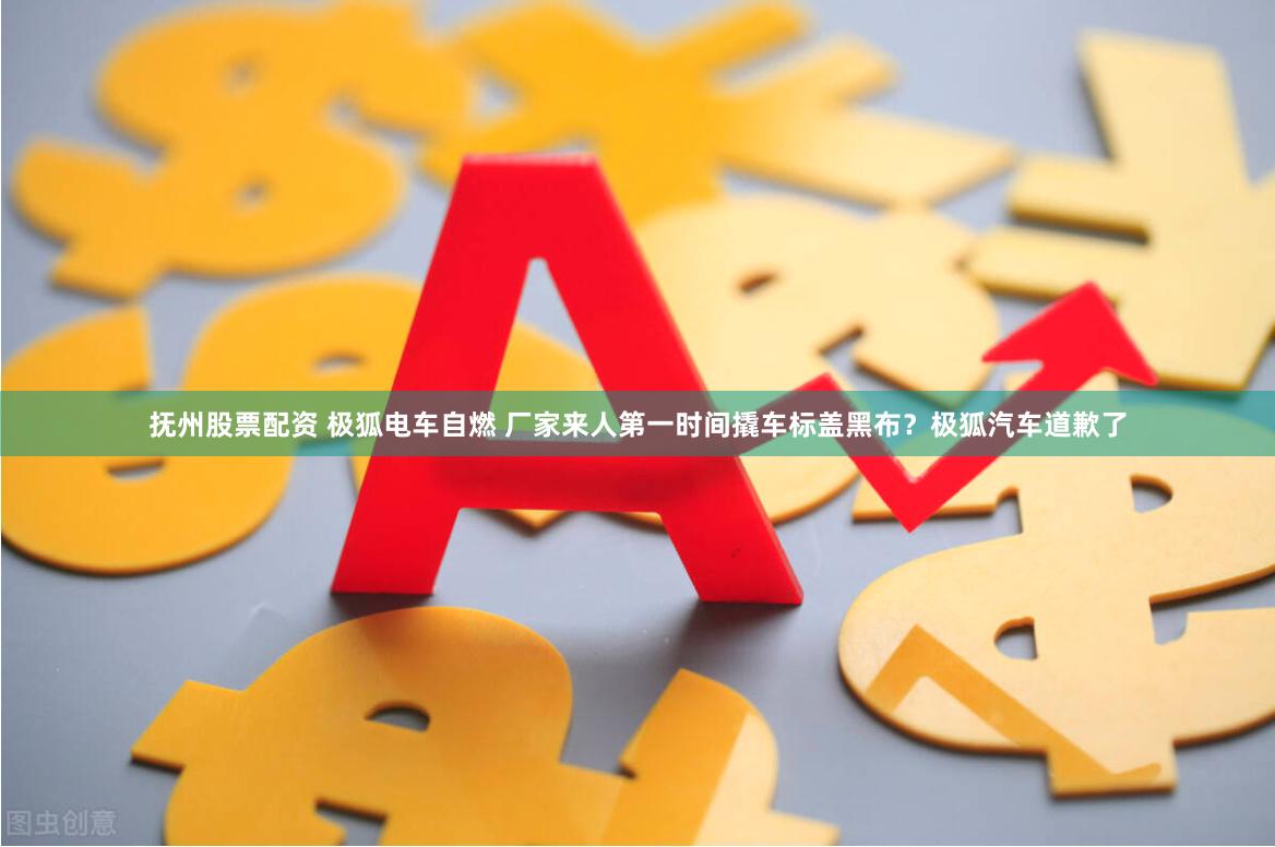 抚州股票配资 极狐电车自燃 厂家来人第一时间撬车标盖黑布?极狐汽车道歉了