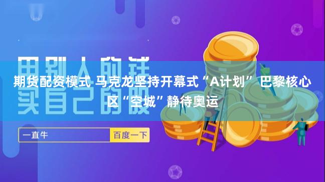 期货配资模式 马克龙坚持开幕式“A计划” 巴黎核心区“空城”静待奥运