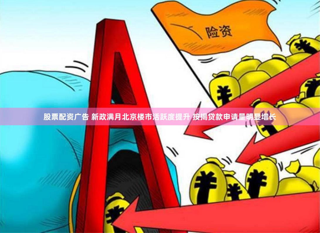 股票配资广告 新政满月北京楼市活跃度提升 按揭贷款申请量明显增长
