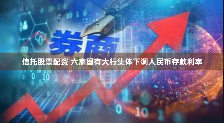 信托股票配资 六家国有大行集体下调人民币存款利率