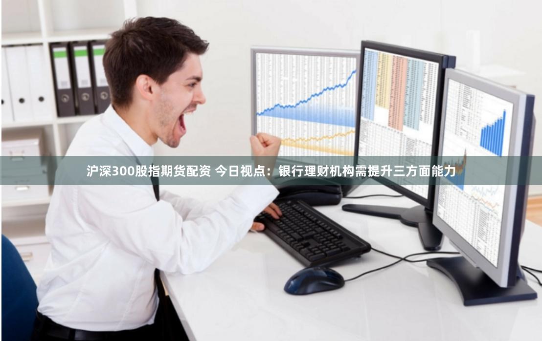沪深300股指期货配资 今日视点:银行理财机构需提升三方面能力