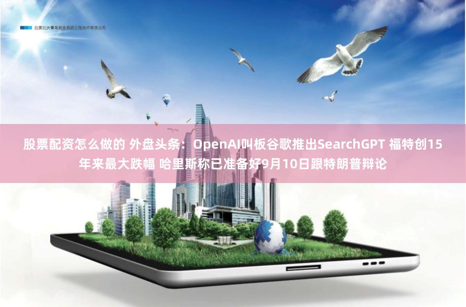 股票配资怎么做的 外盘头条:OpenAI叫板谷歌推出SearchGPT 福特创15年来最大跌幅 哈里斯称已准备好9月10日跟特朗普辩论