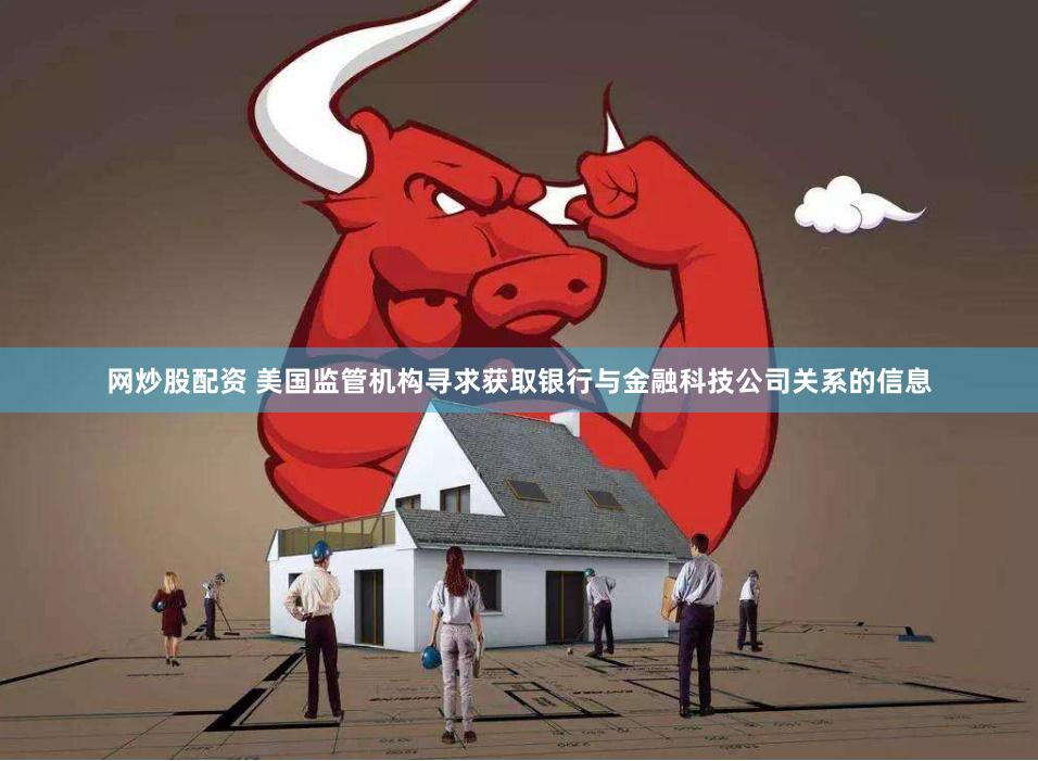 网炒股配资 美国监管机构寻求获取银行与金融科技公司关系的信息