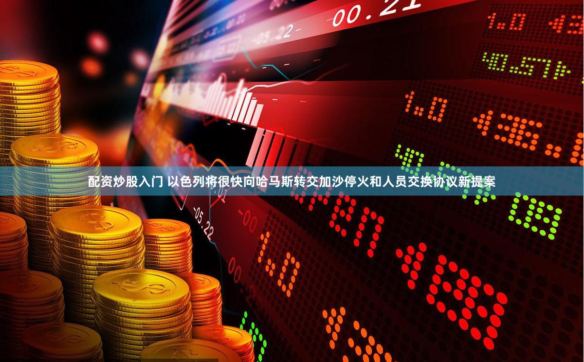 配资炒股入门 以色列将很快向哈马斯转交加沙停火和人员交换协议新提案