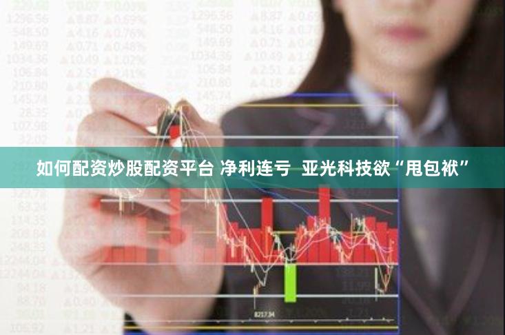 如何配资炒股配资平台 净利连亏  亚光科技欲“甩包袱”