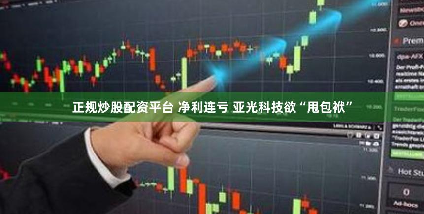 正规炒股配资平台 净利连亏 亚光科技欲“甩包袱”