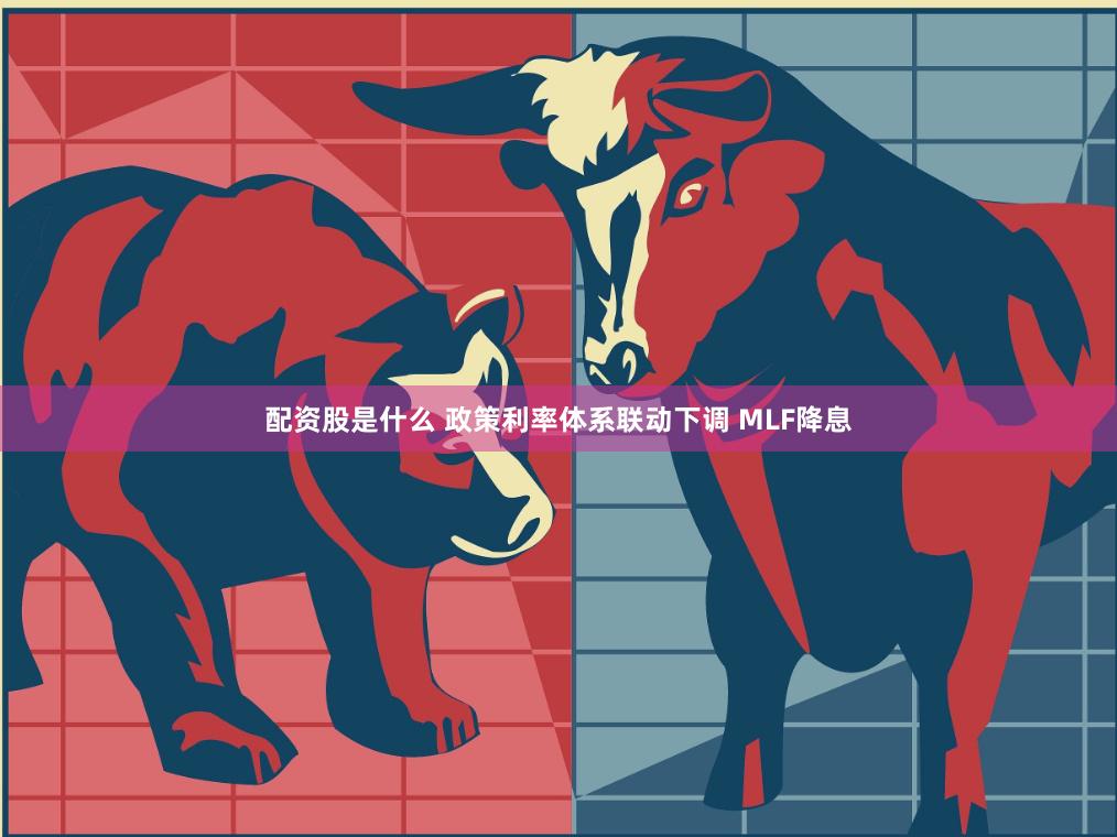 配资股是什么 政策利率体系联动下调 MLF降息