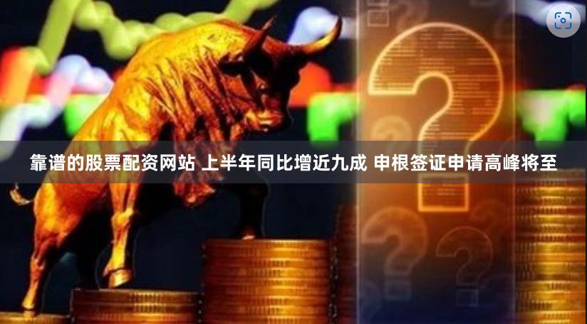 靠谱的股票配资网站 上半年同比增近九成 申根签证申请高峰将至