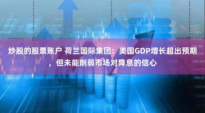 炒股的股票账户 荷兰国际集团:美国GDP增长超出预期,但未能削弱市场对降息的信心