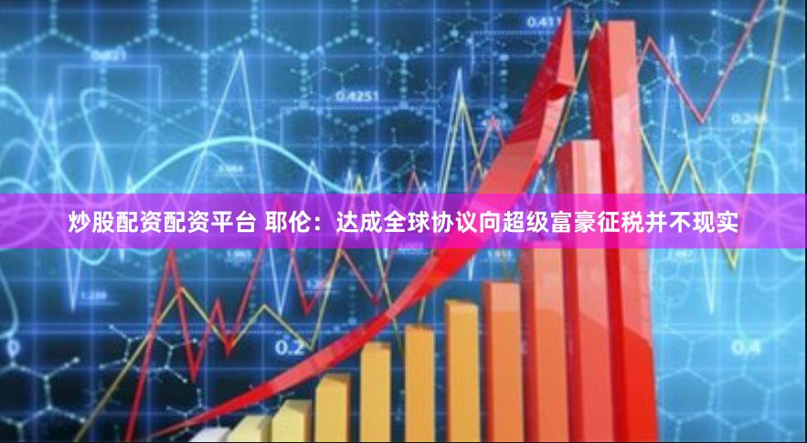 炒股配资配资平台 耶伦:达成全球协议向超级富豪征税并不现实