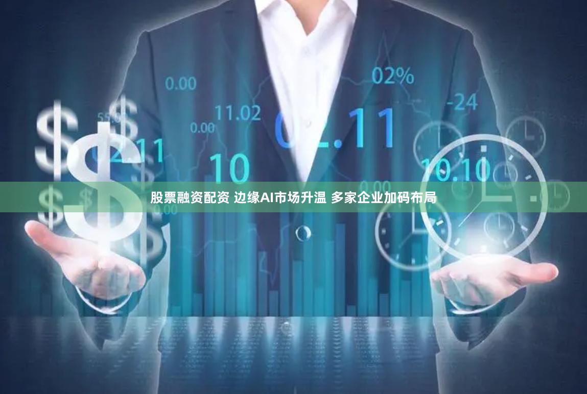 股票融资配资 边缘AI市场升温 多家企业加码布局