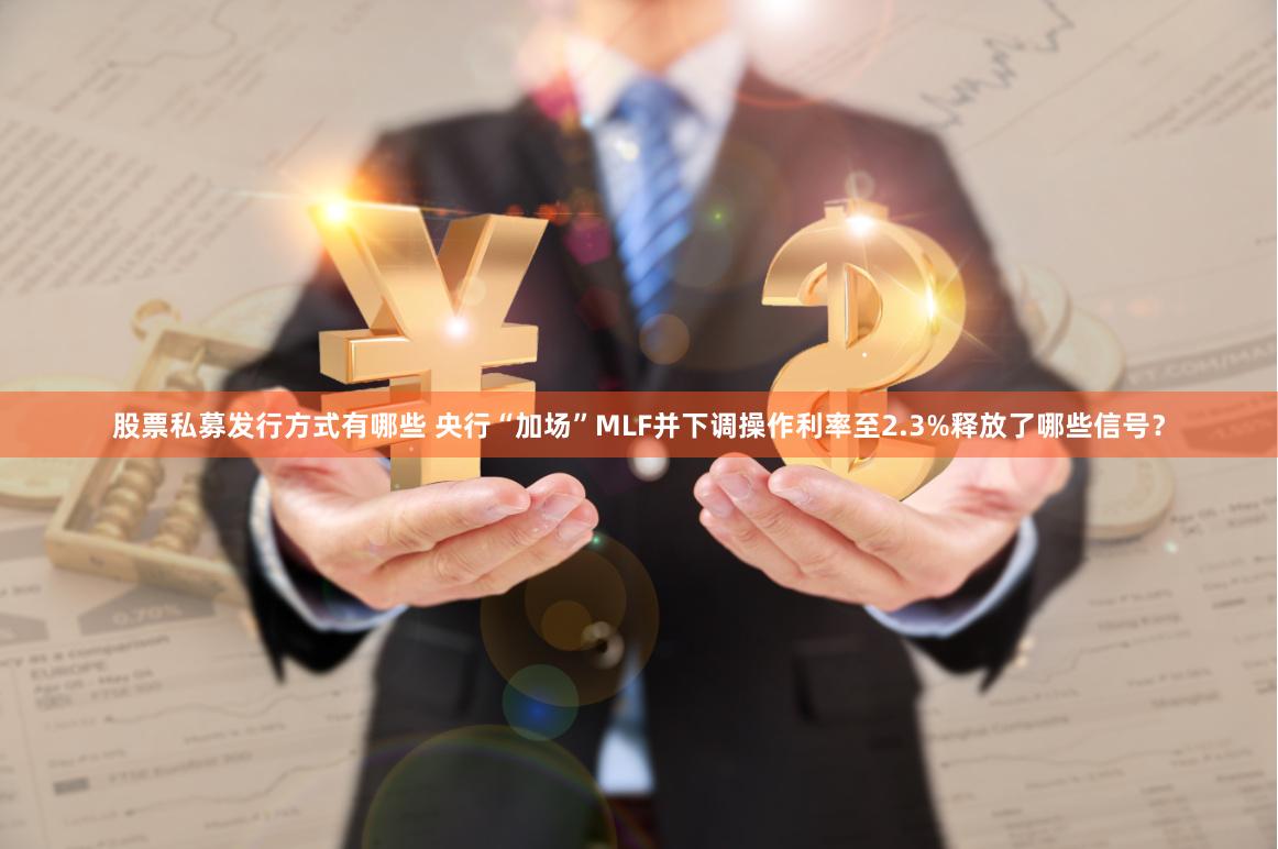 股票私募发行方式有哪些 央行“加场”MLF并下调操作利率至2.3%释放了哪些信号?