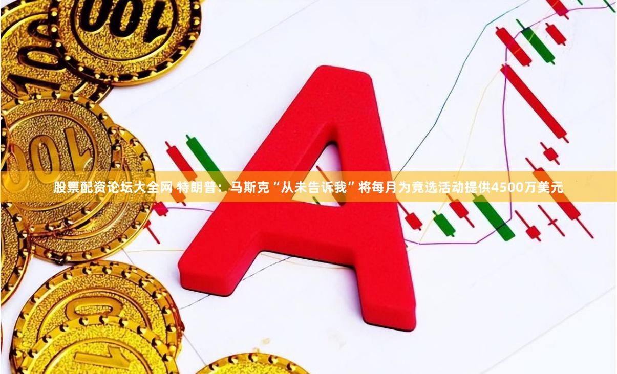 股票配资论坛大全网 特朗普:马斯克“从未告诉我”将每月为竞选活动提供4500万美元