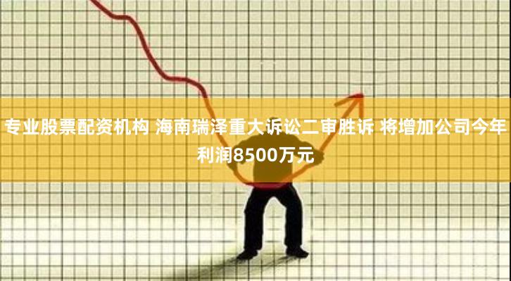 专业股票配资机构 海南瑞泽重大诉讼二审胜诉 将增加公司今年利润8500万元