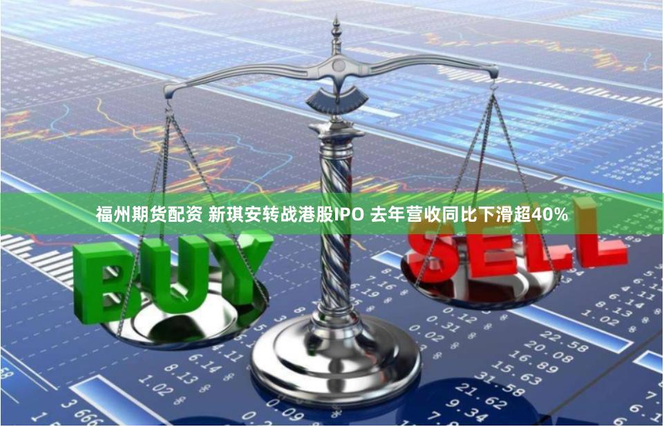 福州期货配资 新琪安转战港股IPO 去年营收同比下滑超40%