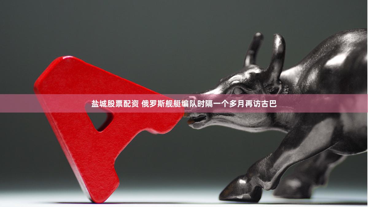盐城股票配资 俄罗斯舰艇编队时隔一个多月再访古巴