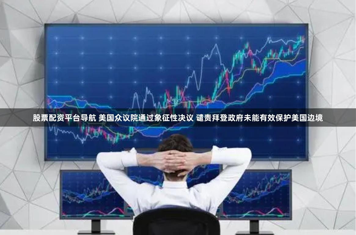股票配资平台导航 美国众议院通过象征性决议 谴责拜登政府未能有效保护美国边境