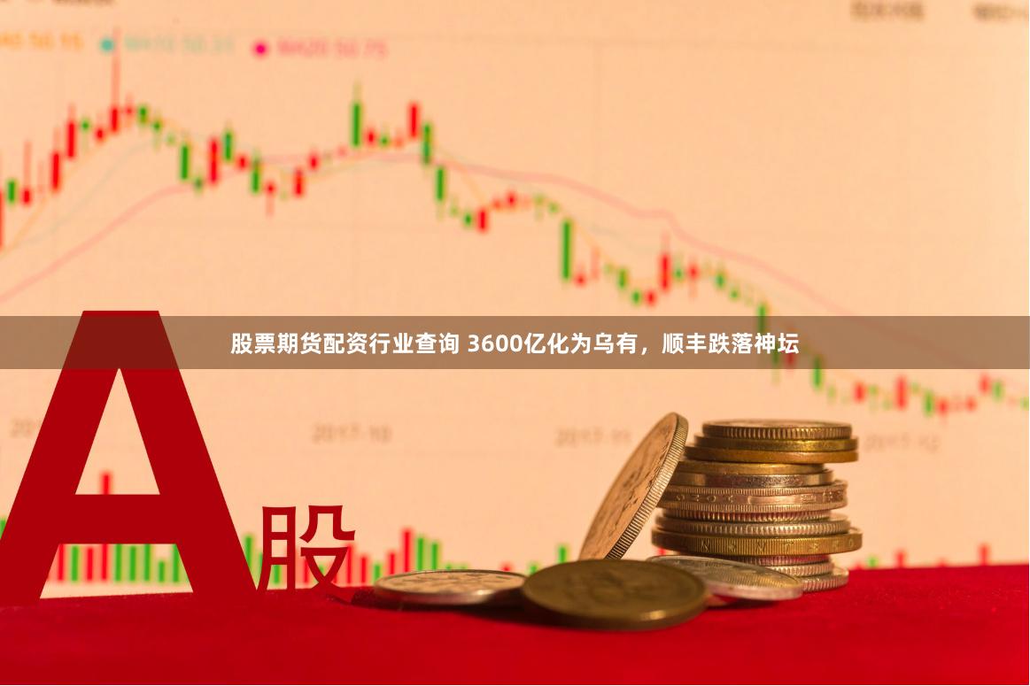 股票期货配资行业查询 3600亿化为乌有,顺丰跌落神坛