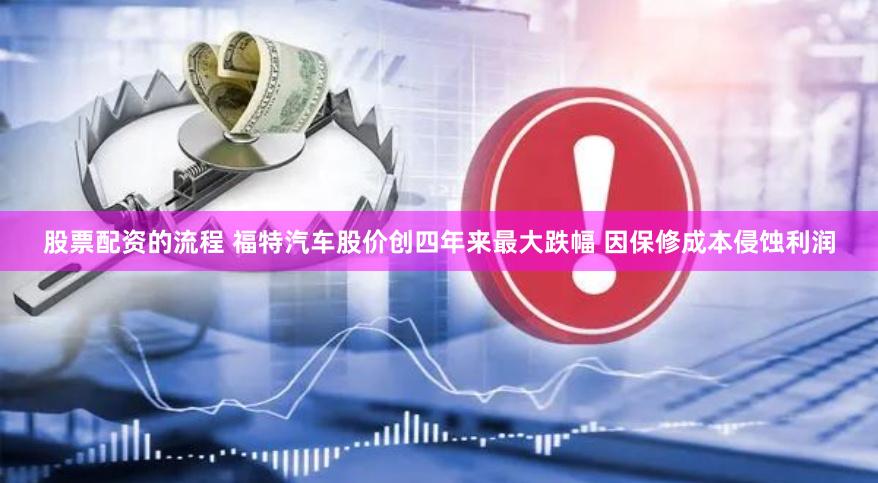 股票配资的流程 福特汽车股价创四年来最大跌幅 因保修成本侵蚀利润