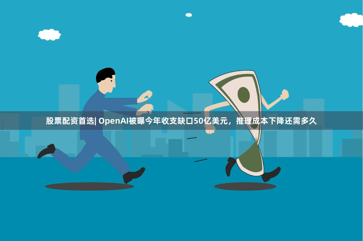 股票配资首选| OpenAI被曝今年收支缺口50亿美元,推理成本下降还需多久