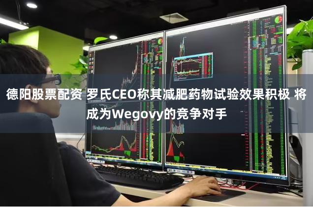 德阳股票配资 罗氏CEO称其减肥药物试验效果积极 将成为Wegovy的竞争对手
