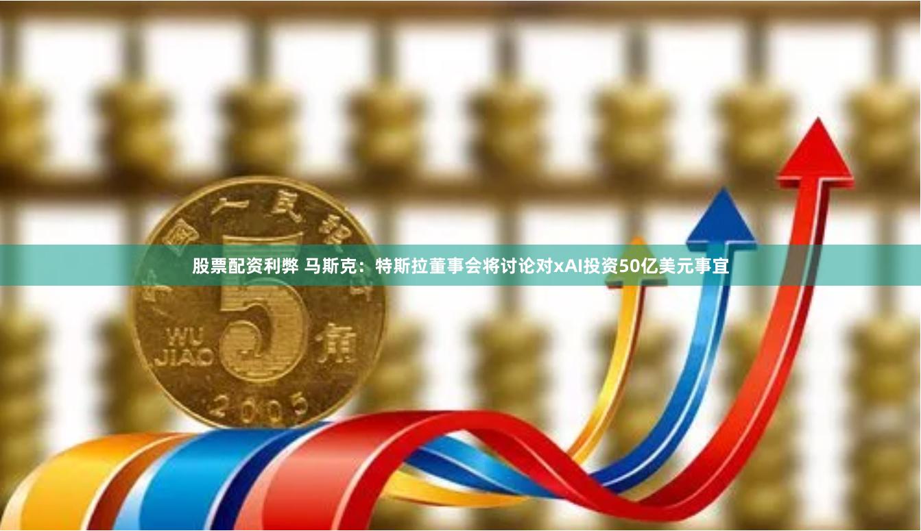 股票配资利弊 马斯克:特斯拉董事会将讨论对xAI投资50亿美元事宜