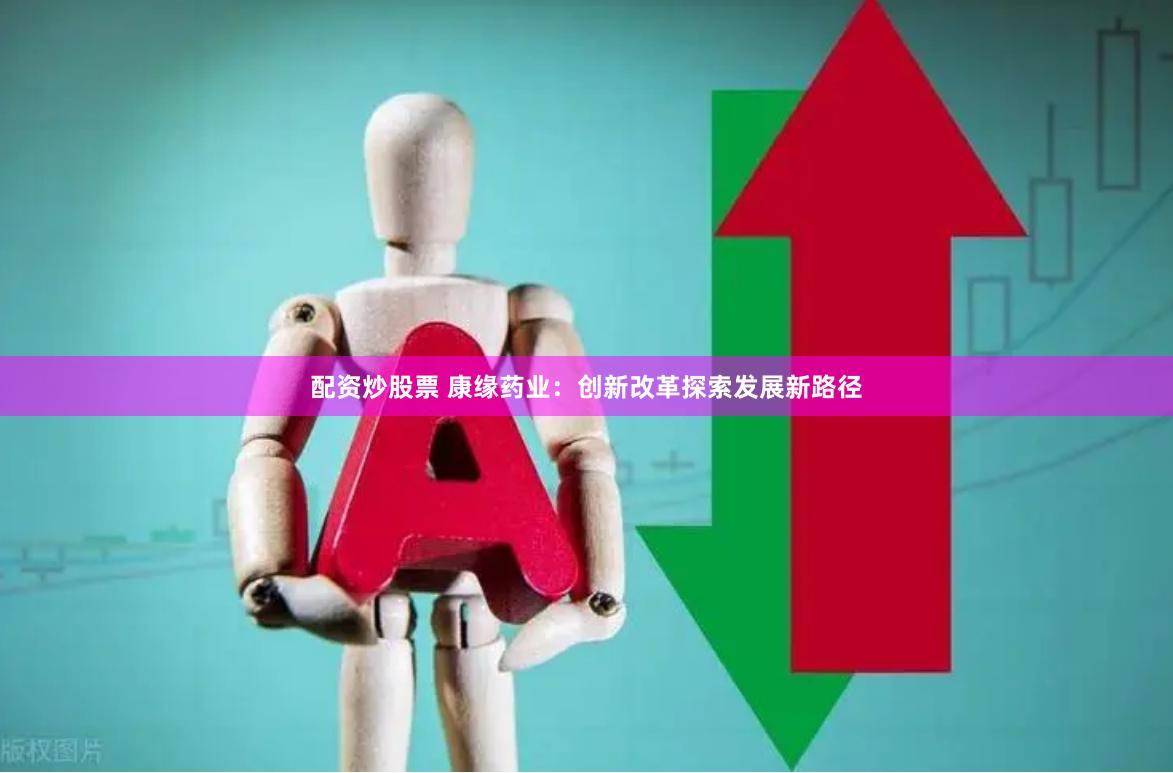 配资炒股票 康缘药业:创新改革探索发展新路径