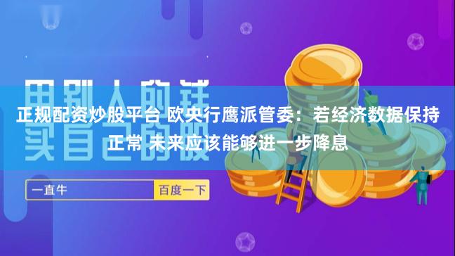 正规配资炒股平台 欧央行鹰派管委:若经济数据保持正常 未来应该能够进一步降息